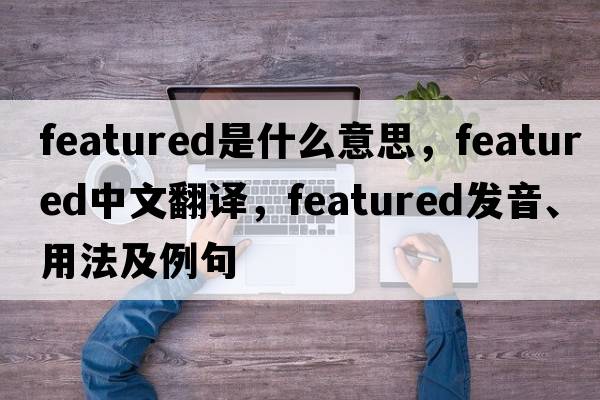 featured是什么意思，featured中文翻譯，featured發(fā)音、用法及例句