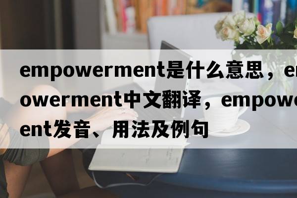 empowerment是什么意思，empowerment中文翻譯，empowerment發(fā)音、用法及例句
