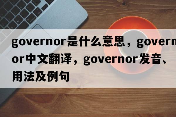 governor是什么意思，governor中文翻譯，governor發(fā)音、用法及例句