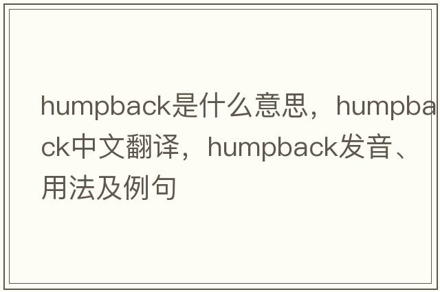 humpback是什么意思，humpback中文翻譯，humpback發(fā)音、用法及例句