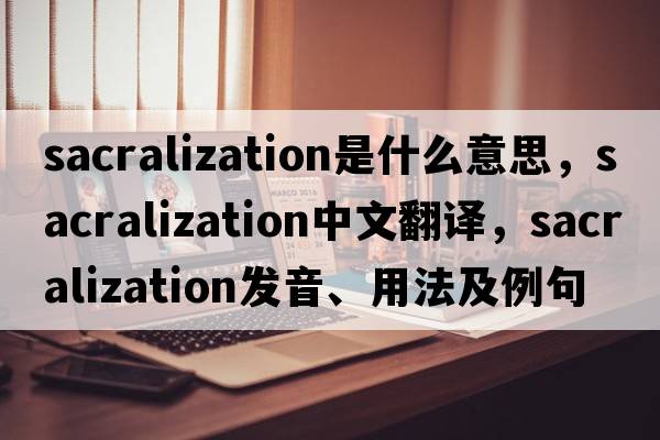 sacralization是什么意思，sacralization中文翻譯，sacralization發(fā)音、用法及例句