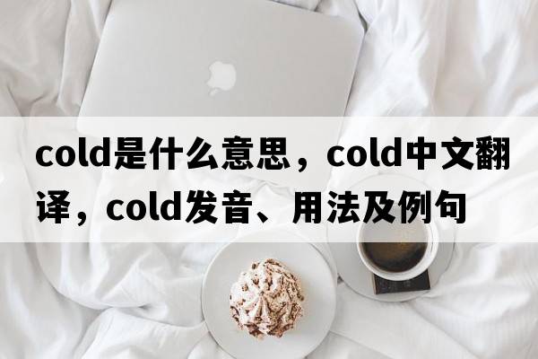 cold是什么意思，cold中文翻譯，cold發(fā)音、用法及例句