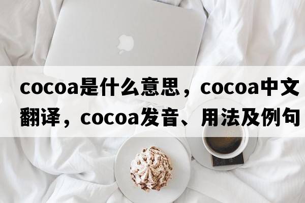 cocoa是什么意思，cocoa中文翻譯，cocoa發(fā)音、用法及例句