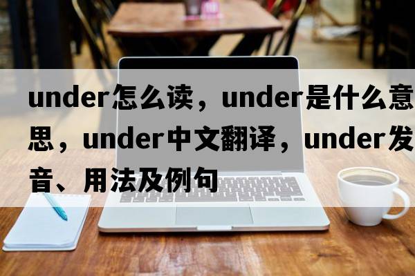 under怎么讀，under是什么意思，under中文翻譯，under發(fā)音、用法及例句