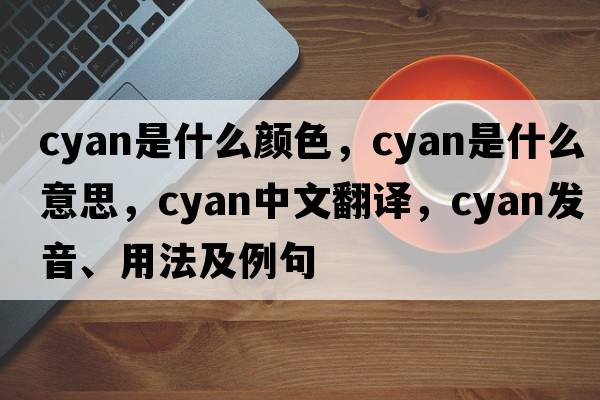 cyan是什么顏色，cyan是什么意思，cyan中文翻譯，cyan發(fā)音、用法及例句