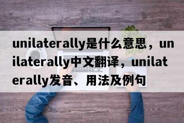unilaterally是什么意思，unilaterally中文翻譯，unilaterally發(fā)音、用法及例句