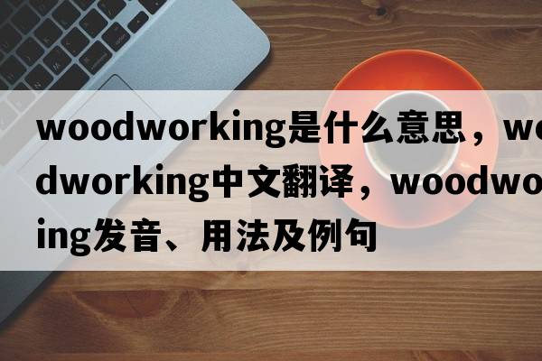 woodworking是什么意思，woodworking中文翻譯，woodworking發(fā)音、用法及例句