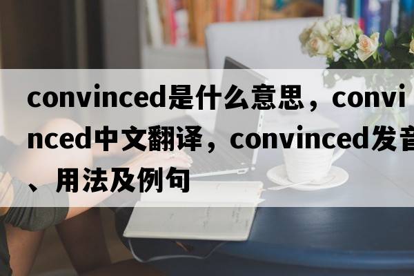 convinced是什么意思，convinced中文翻譯，convinced發(fā)音、用法及例句