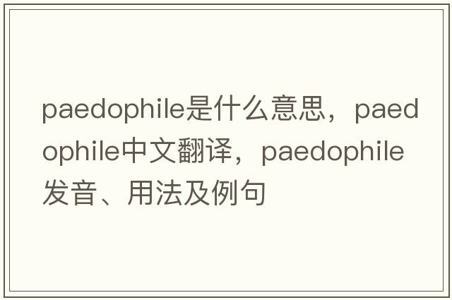 paedophile是什么意思，paedophile中文翻譯，paedophile發(fā)音、用法及例句