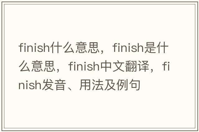 finish什么意思，finish是什么意思，finish中文翻譯，finish發(fā)音、用法及例句
