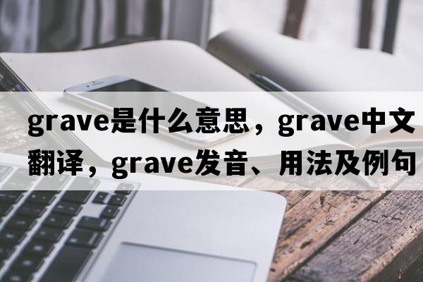 grave是什么意思，grave中文翻譯，grave發(fā)音、用法及例句
