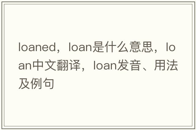 loaned，loan是什么意思，loan中文翻譯，loan發(fā)音、用法及例句