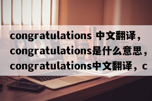 congratulations 中文翻譯，congratulations是什么意思，congratulations中文翻譯，congratulations發(fā)音、用法及例句