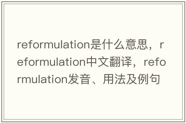 reformulation是什么意思，reformulation中文翻譯，reformulation發(fā)音、用法及例句