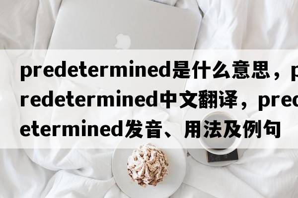 predetermined是什么意思，predetermined中文翻譯，predetermined發(fā)音、用法及例句