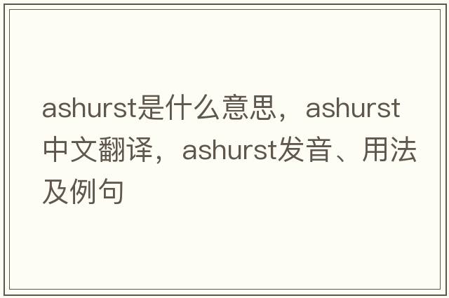 Ashurst是什么意思，Ashurst中文翻譯，Ashurst發(fā)音、用法及例句
