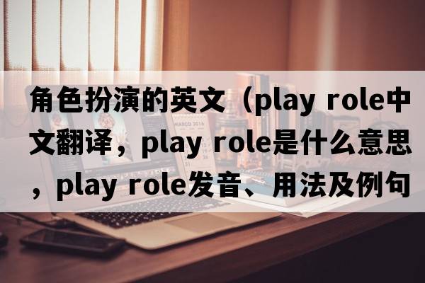 角色扮演的英文（play role中文翻譯，play role是什么意思，play role發(fā)音、用法及例句）