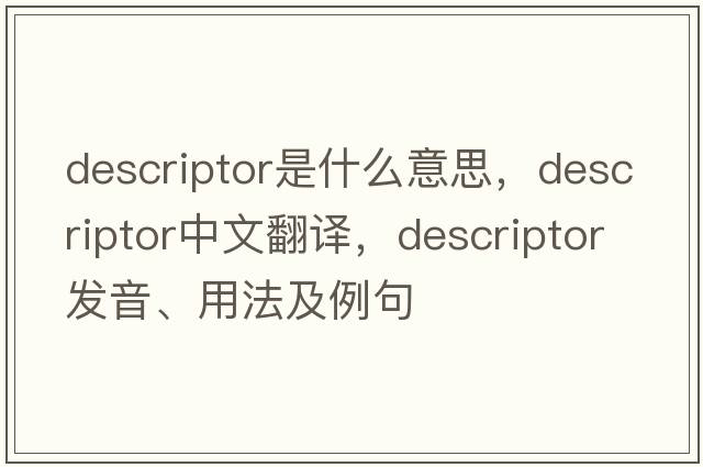 descriptor是什么意思，descriptor中文翻譯，descriptor發(fā)音、用法及例句