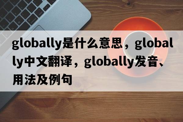 globally是什么意思，globally中文翻譯，globally發(fā)音、用法及例句