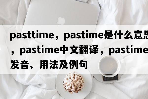pasttime，pastime是什么意思，pastime中文翻譯，pastime發(fā)音、用法及例句