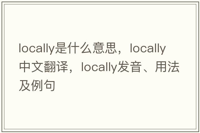locally是什么意思，locally中文翻譯，locally發(fā)音、用法及例句