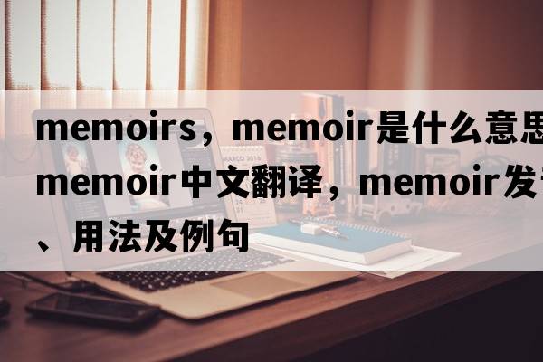 memoirs，memoir是什么意思，memoir中文翻譯，memoir發(fā)音、用法及例句