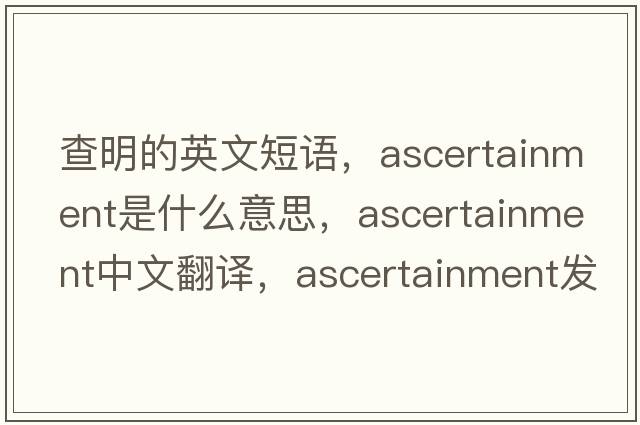 查明的英文短語(yǔ)，ascertainment是什么意思，ascertainment中文翻譯，ascertainment發(fā)音、用法及例句