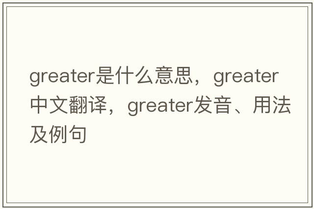 greater是什么意思，greater中文翻譯，greater發(fā)音、用法及例句