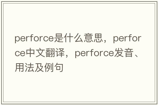 perforce是什么意思，perforce中文翻譯，perforce發(fā)音、用法及例句