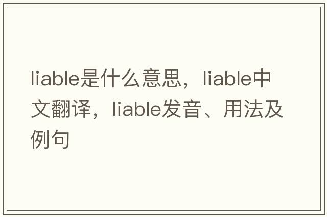 liable是什么意思，liable中文翻譯，liable發(fā)音、用法及例句