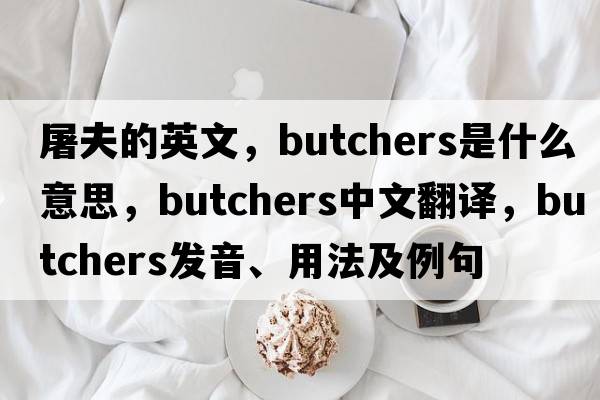 屠夫的英文，butchers是什么意思，butchers中文翻譯，butchers發(fā)音、用法及例句