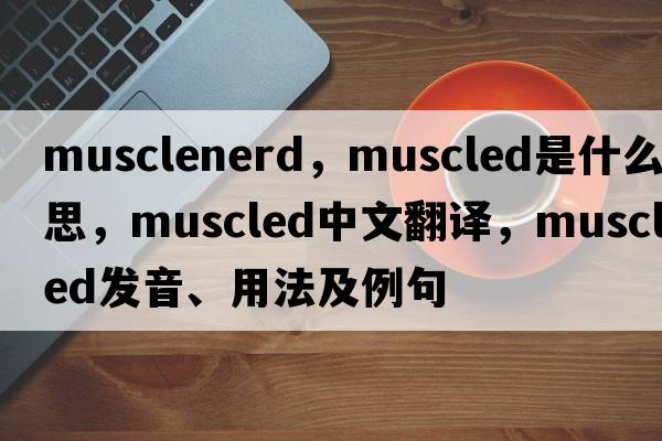 musclenerd，muscled是什么意思，muscled中文翻譯，muscled發(fā)音、用法及例句