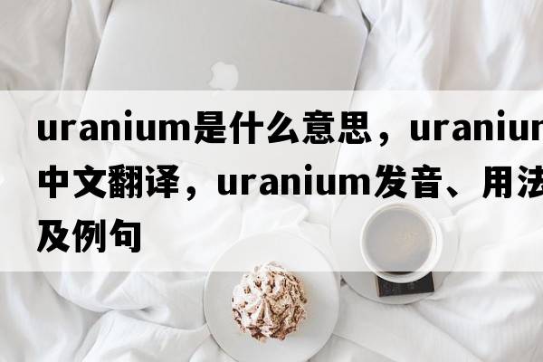 uranium是什么意思，uranium中文翻譯，uranium發(fā)音、用法及例句
