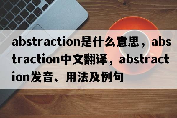 abstraction是什么意思，abstraction中文翻譯，abstraction發(fā)音、用法及例句
