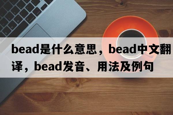 bead是什么意思，bead中文翻譯，bead發(fā)音、用法及例句