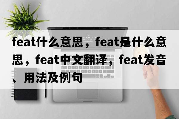 feat什么意思，feat是什么意思，feat中文翻譯，feat發(fā)音、用法及例句