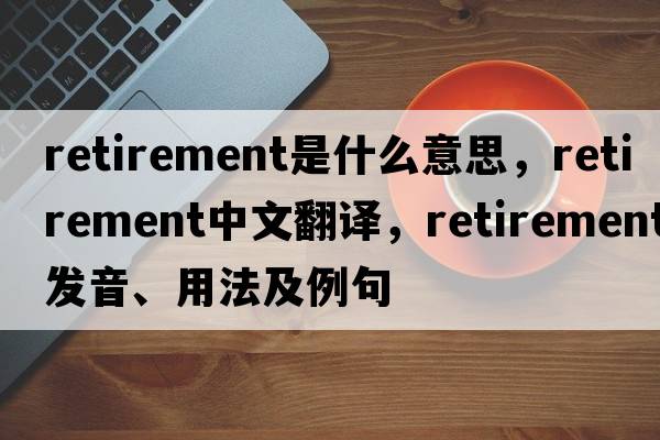 retirement是什么意思，retirement中文翻譯，retirement發(fā)音、用法及例句