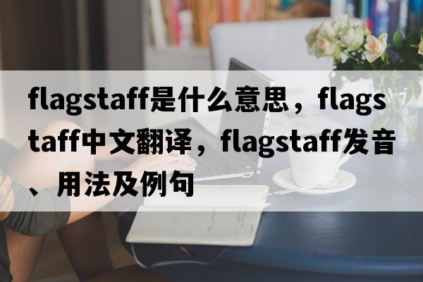 flagstaff是什么意思，flagstaff中文翻譯，flagstaff發(fā)音、用法及例句