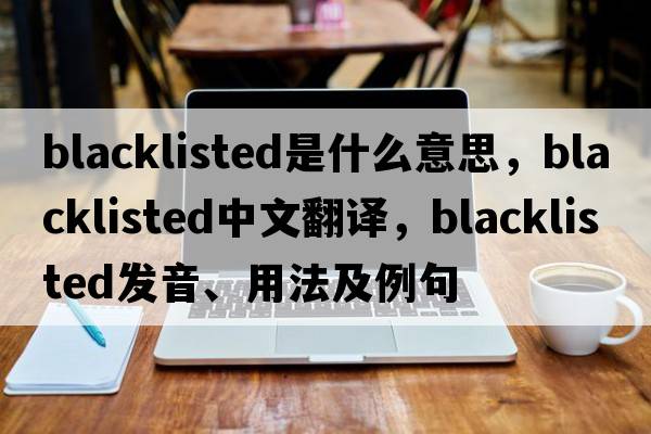 blacklisted是什么意思，blacklisted中文翻譯，blacklisted發(fā)音、用法及例句