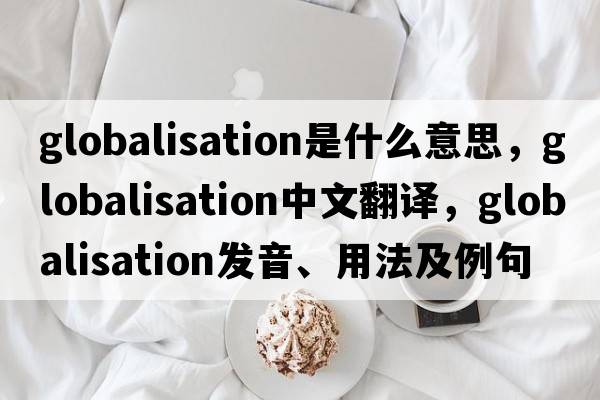 globalisation是什么意思，globalisation中文翻譯，globalisation發(fā)音、用法及例句