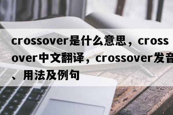 crossover是什么意思，crossover中文翻譯，crossover發(fā)音、用法及例句
