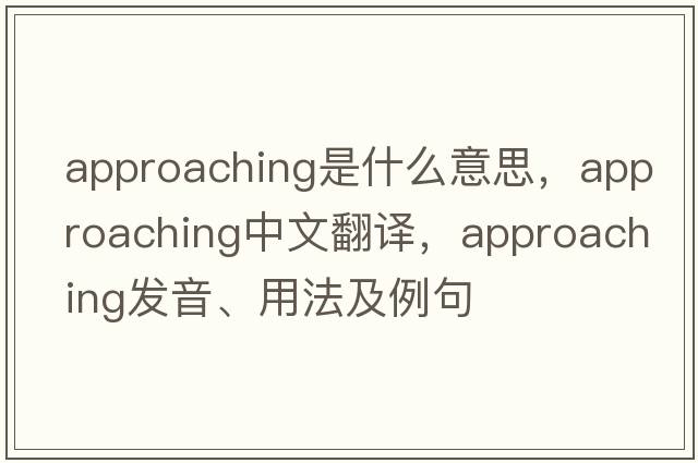 approaching是什么意思，approaching中文翻譯，approaching發(fā)音、用法及例句