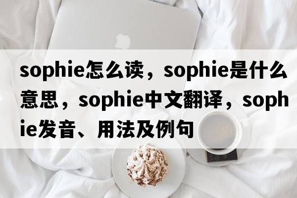 sophie怎么讀，sophie是什么意思，sophie中文翻譯，sophie發(fā)音、用法及例句