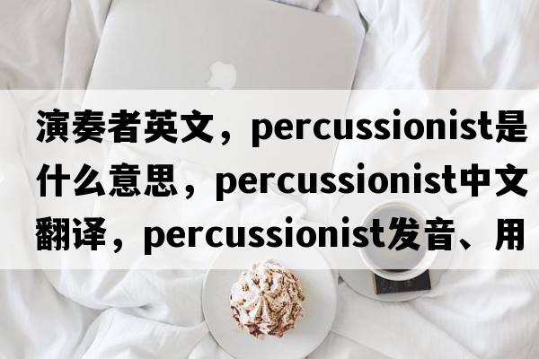 演奏者英文，percussionist是什么意思，percussionist中文翻譯，percussionist發(fā)音、用法及例句