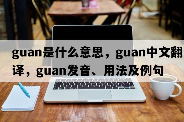 guan是什么意思，guan中文翻譯，guan發(fā)音、用法及例句