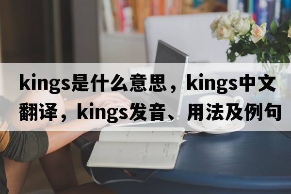 kings是什么意思，kings中文翻譯，kings發(fā)音、用法及例句
