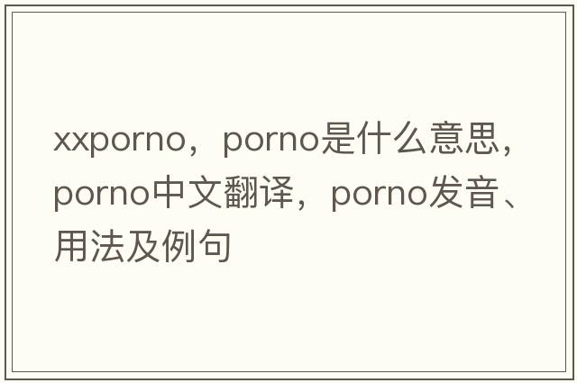 xxporno，porno是什么意思，porno中文翻譯，porno發(fā)音、用法及例句