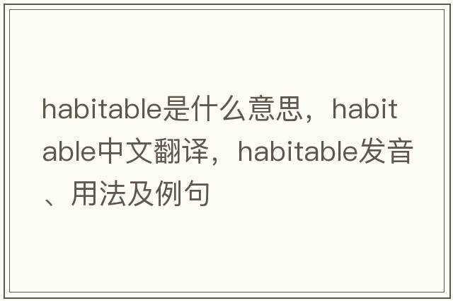habitable是什么意思，habitable中文翻譯，habitable發(fā)音、用法及例句