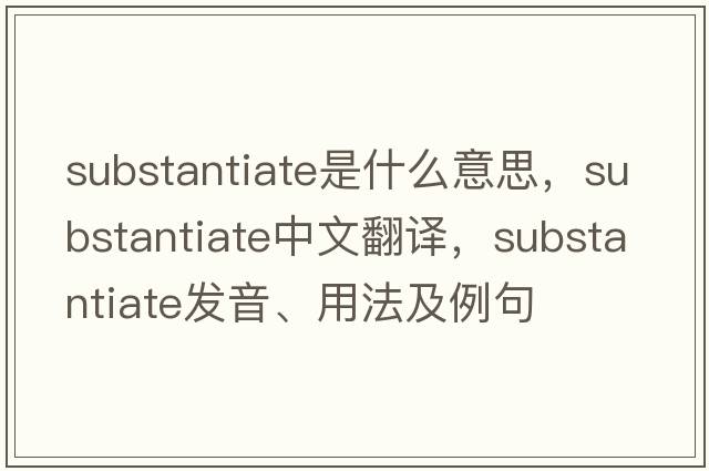 substantiate是什么意思，substantiate中文翻譯，substantiate發(fā)音、用法及例句