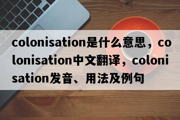 colonisation是什么意思，colonisation中文翻譯，colonisation發(fā)音、用法及例句